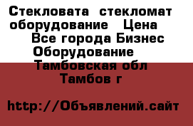 Стекловата /стекломат/ оборудование › Цена ­ 100 - Все города Бизнес » Оборудование   . Тамбовская обл.,Тамбов г.